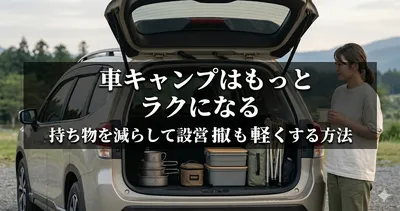 車キャンプはもっとラクになる｜持ち物を減らして設営も撤収も軽くする方法